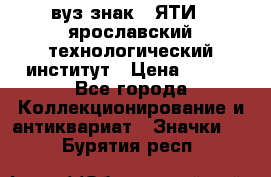 1.1) вуз знак : ЯТИ - ярославский технологический институт › Цена ­ 389 - Все города Коллекционирование и антиквариат » Значки   . Бурятия респ.